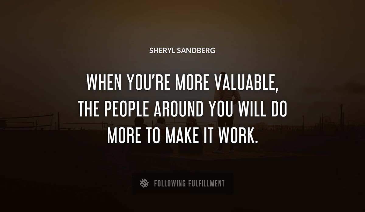when you re more valuable the people around you will do more to make it work Sheryl Sandberg quote