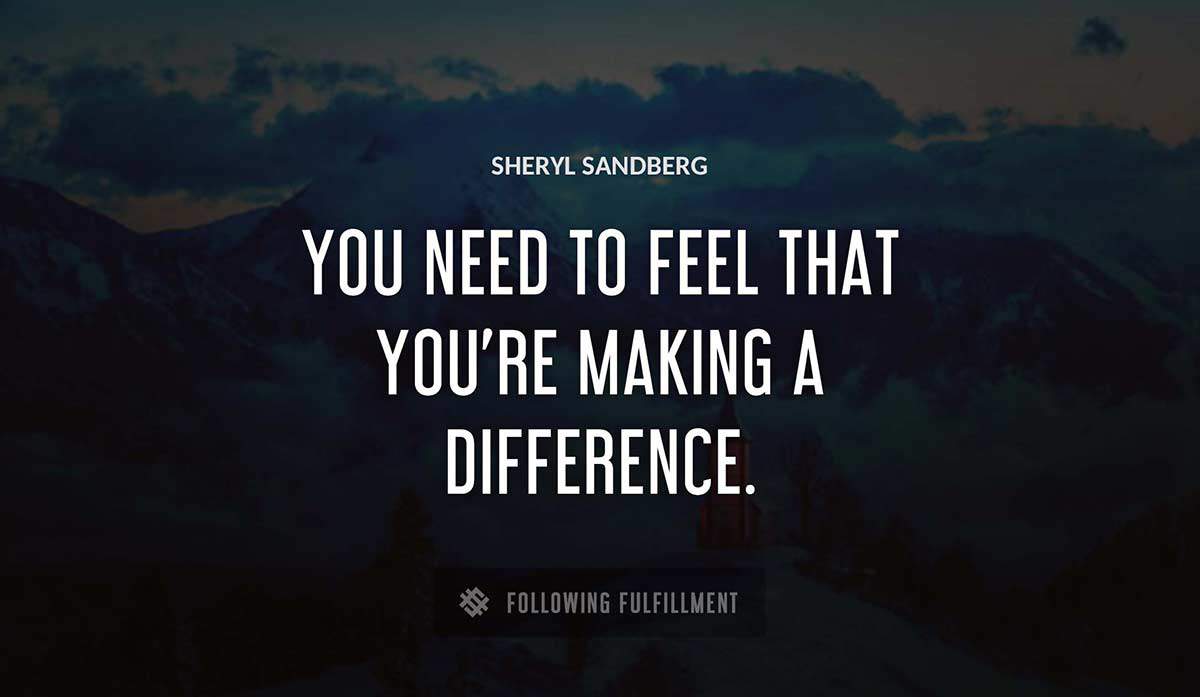 you need to feel that you re making a difference Sheryl Sandberg quote