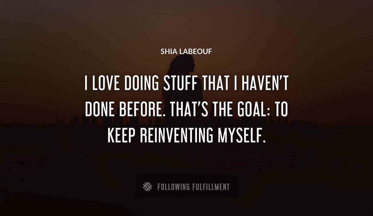 i love doing stuff that i haven t done before that s the goal to keep reinventing myself Shia Labeouf quote