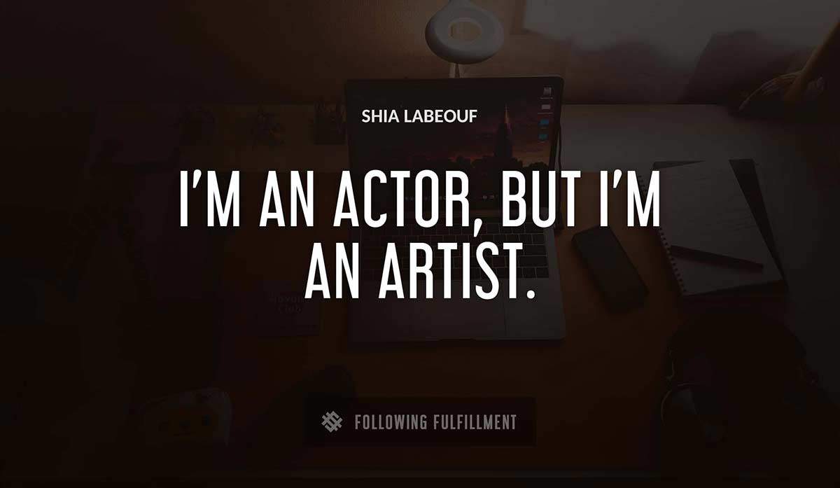 i m an actor but i m an artist Shia Labeouf quote