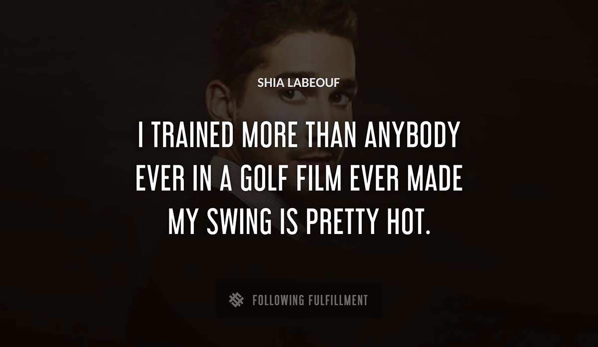 i trained more than anybody ever in a golf film ever made my swing is pretty hot Shia Labeouf quote