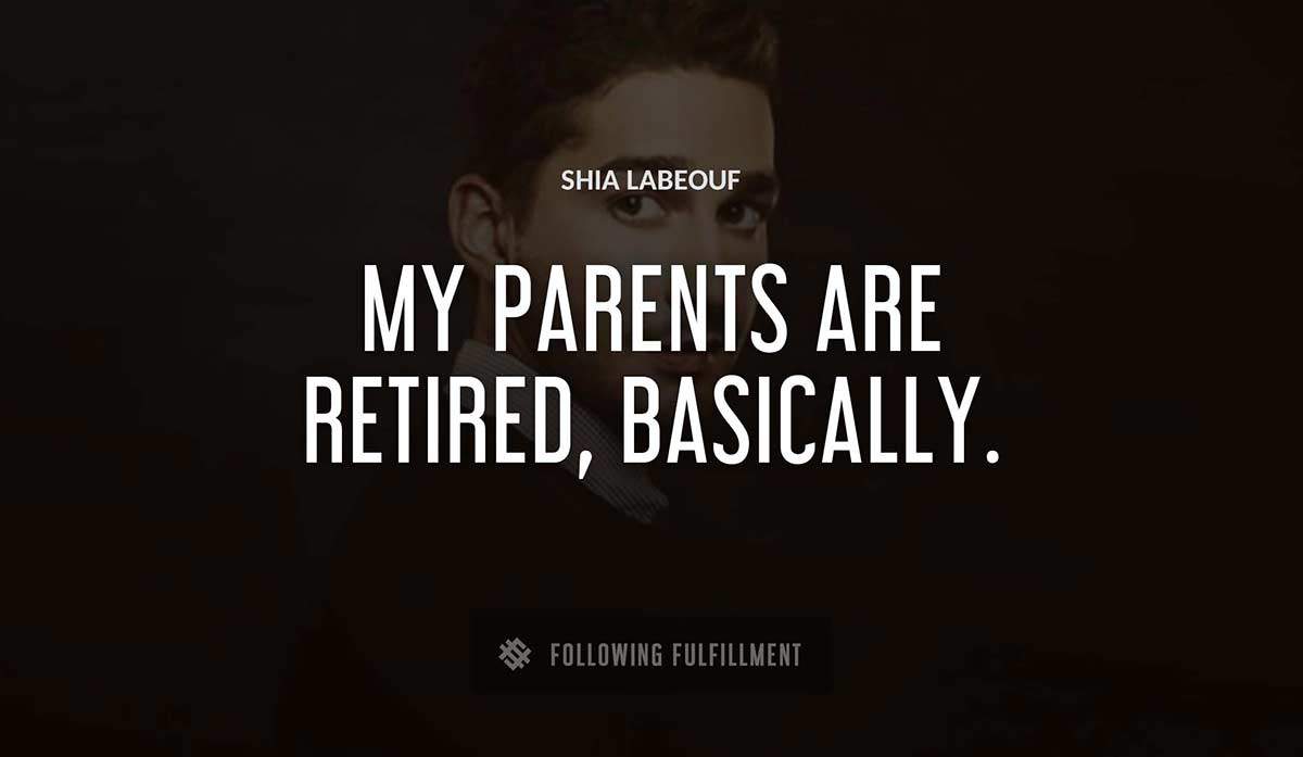 my parents are retired basically Shia Labeouf quote