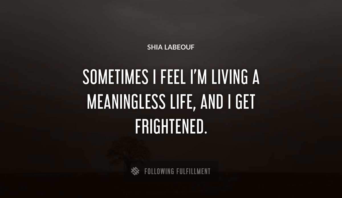 sometimes i feel i m living a meaningless life and i get frightened Shia Labeouf quote