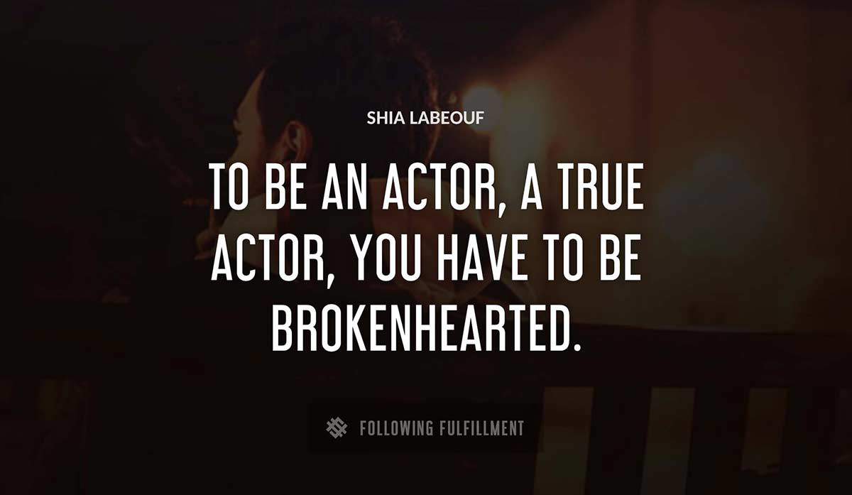 to be an actor a true actor you have to be brokenhearted Shia Labeouf quote