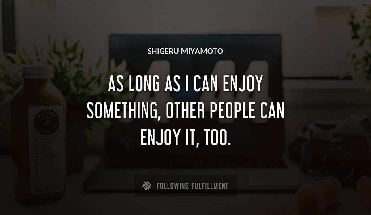 as long as i can enjoy something other people can enjoy it too Shigeru Miyamoto quote