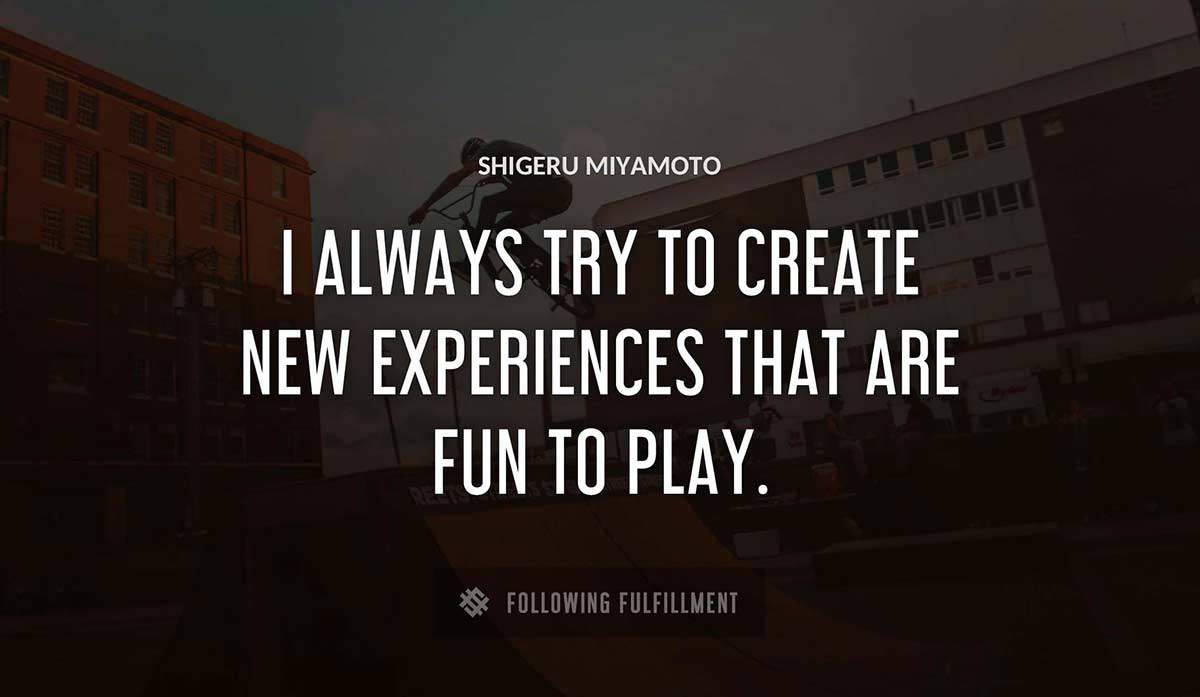i always try to create new experiences that are fun to play Shigeru Miyamoto quote