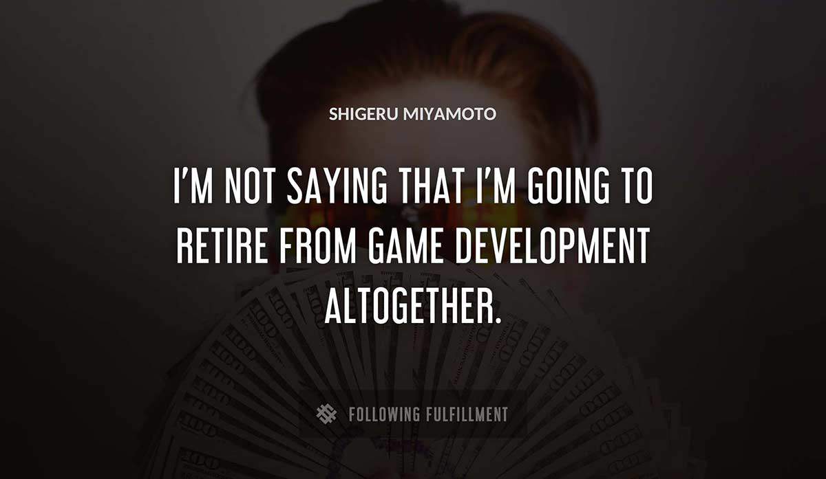 i m not saying that i m going to retire from game development altogether Shigeru Miyamoto quote
