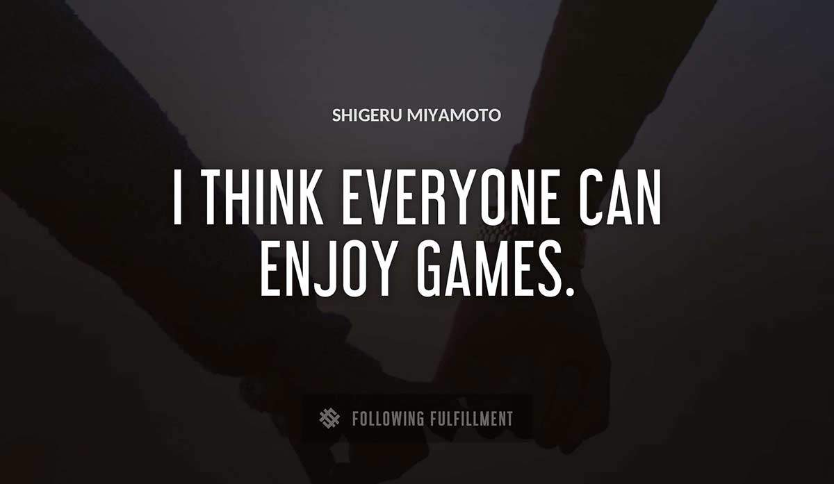i think everyone can enjoy games Shigeru Miyamoto quote