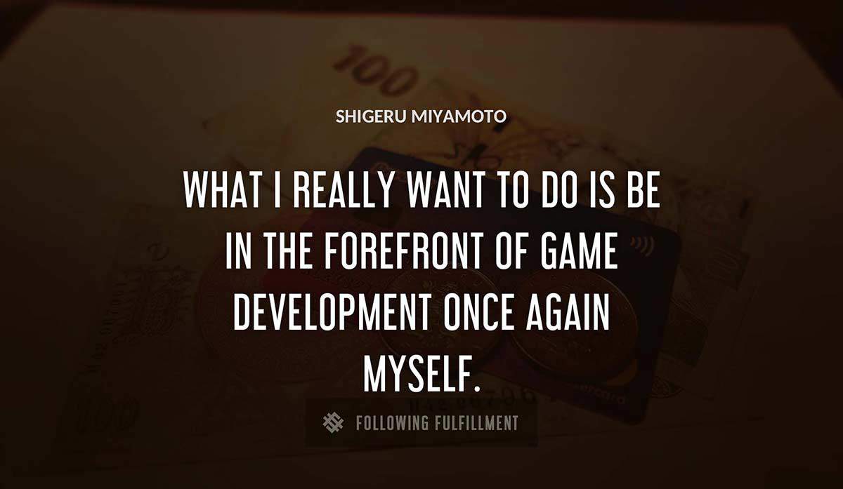 what i really want to do is be in the forefront of game development once again myself Shigeru Miyamoto quote