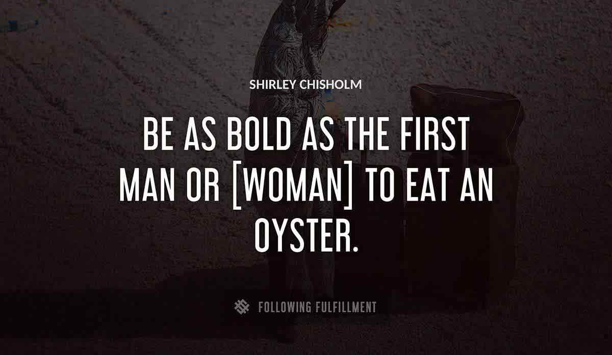 be as bold as the first man or woman to eat an oyster Shirley Chisholm quote
