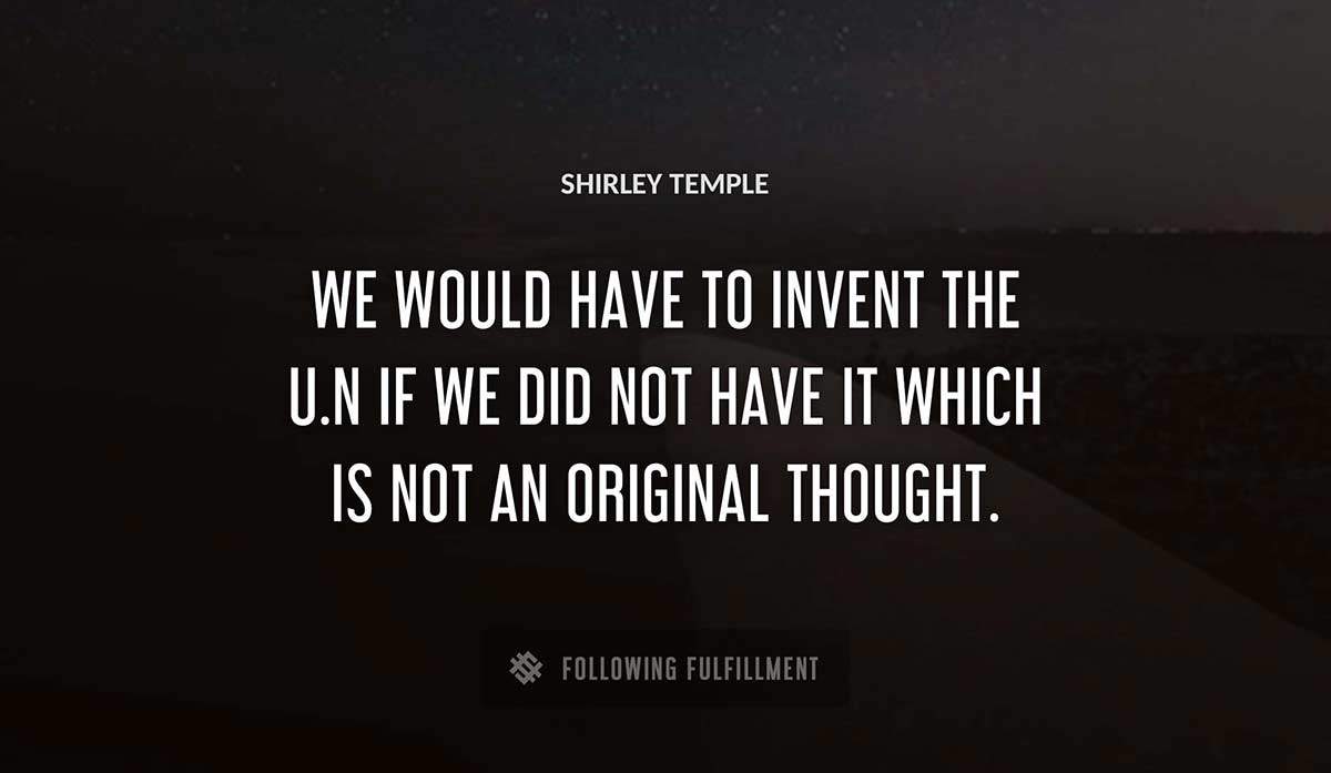 we would have to invent the u n if we did not have it which is not an original thought Shirley Temple quote
