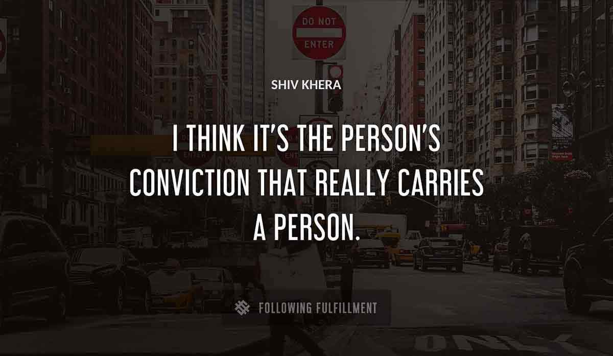 i think it s the person s conviction that really carries a person Shiv Khera quote