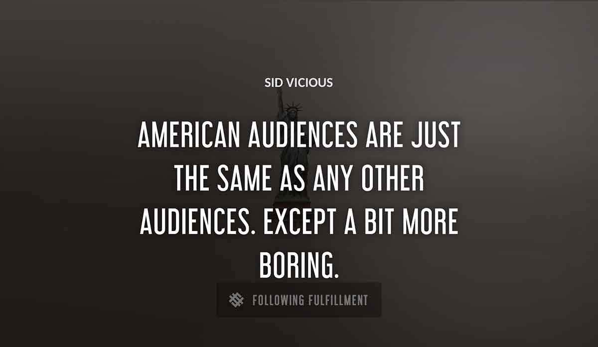 american audiences are just the same as any other audiences except a bit more boring Sid Vicious quote