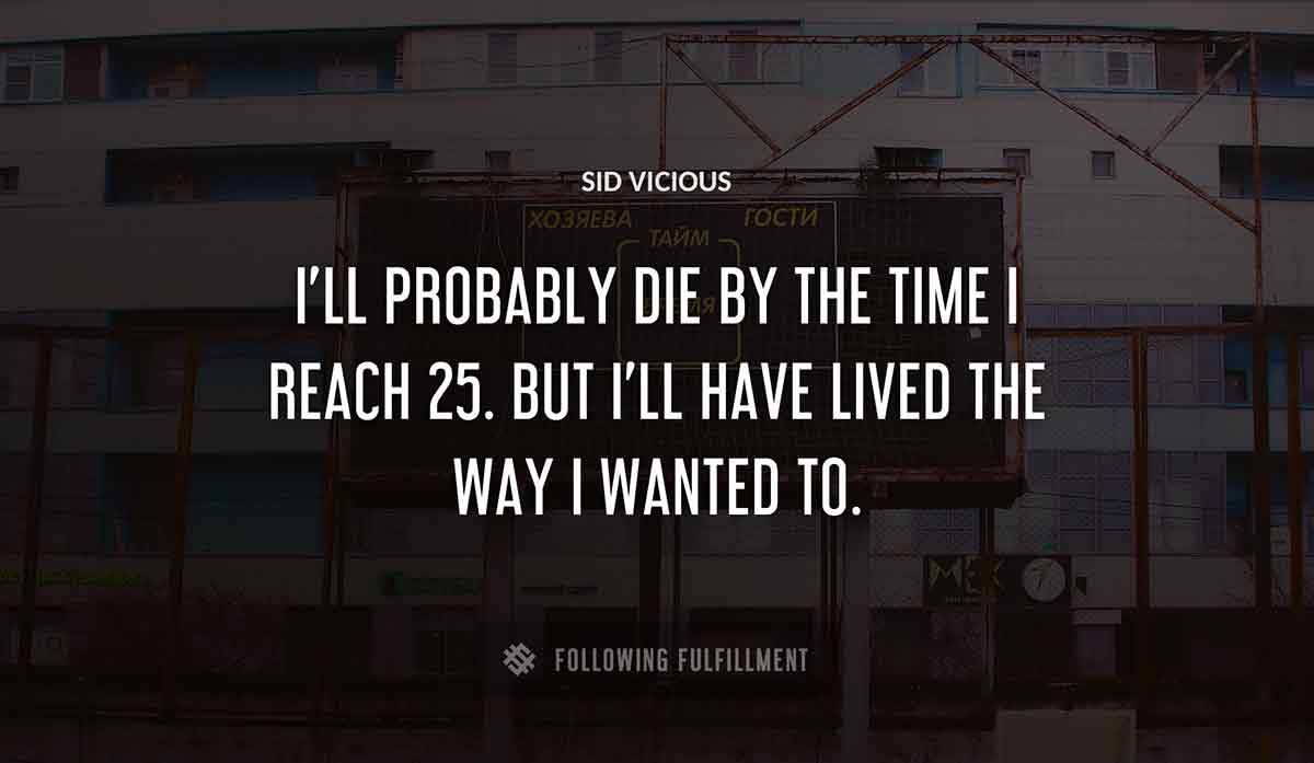 i ll probably die by the time i reach 25 but i ll have lived the way i wanted to Sid Vicious quote