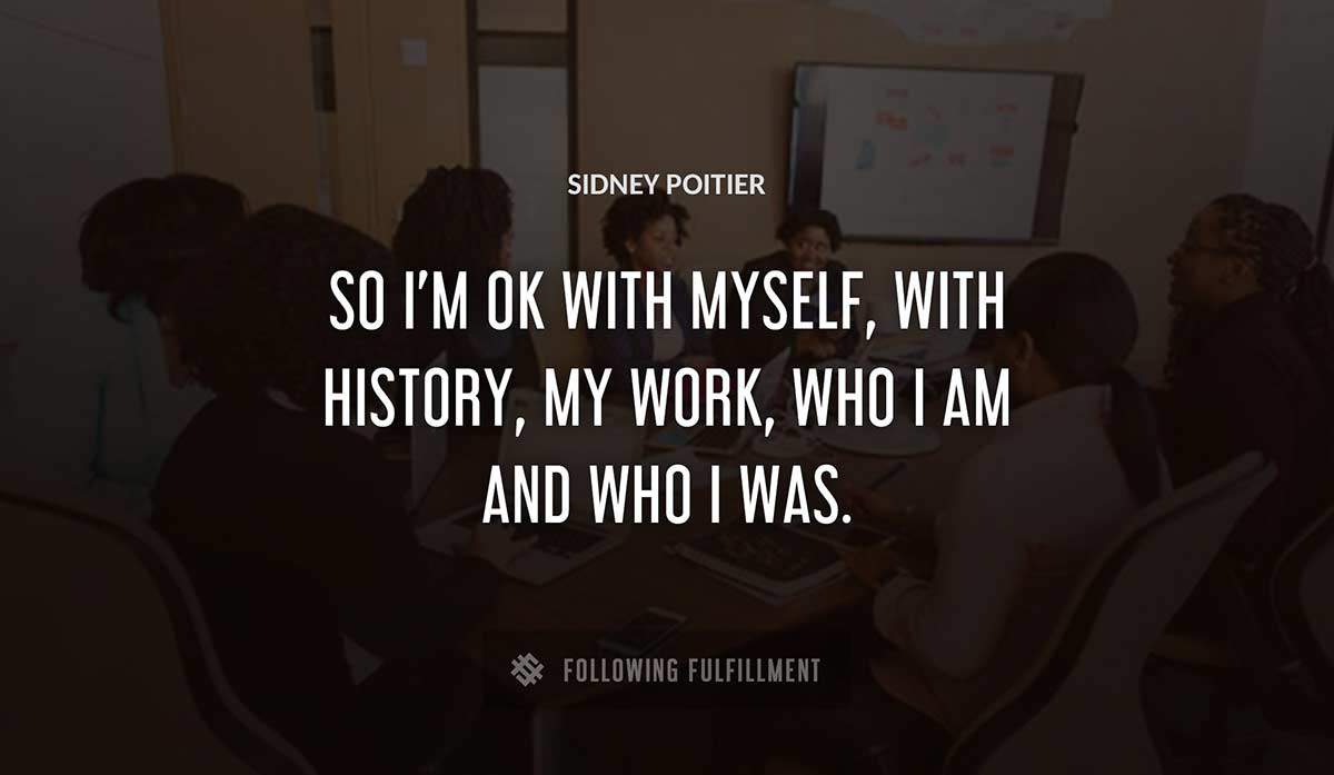 so i m ok with myself with history my work who i am and who i was Sidney Poitier quote