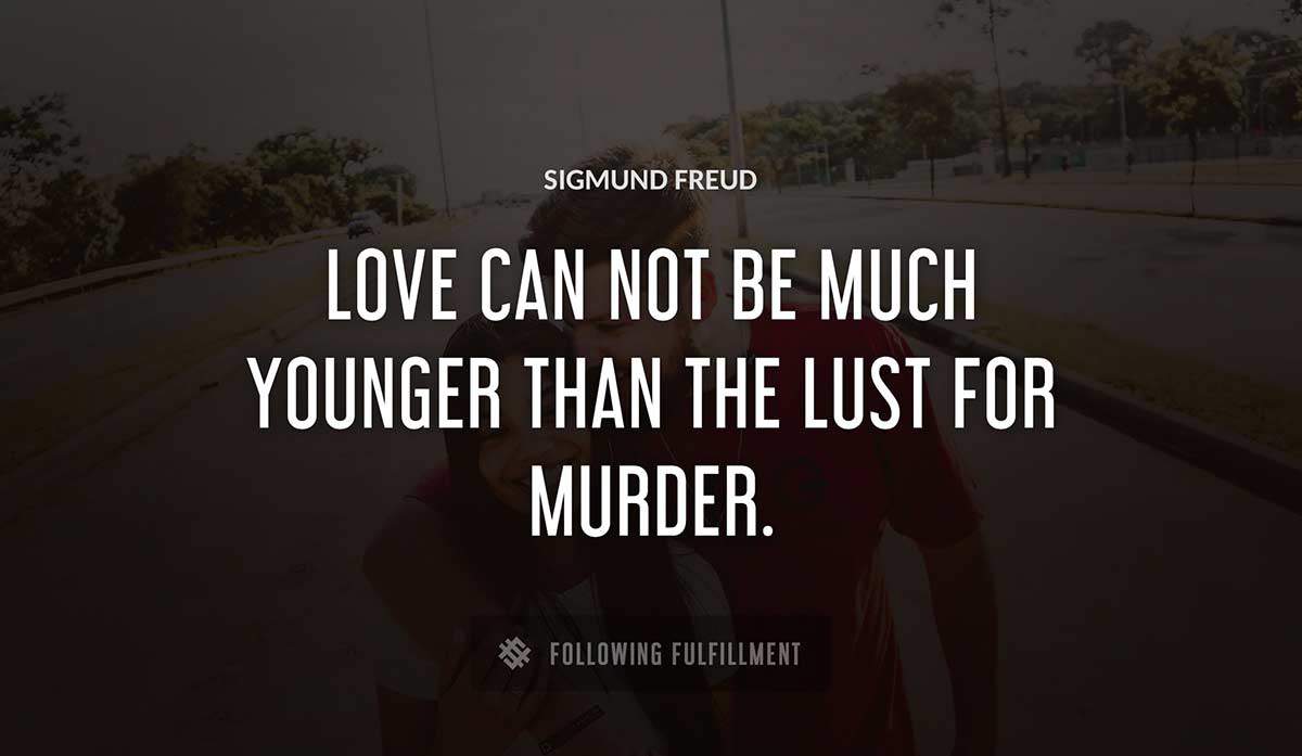 love can not be much younger than the lust for murder Sigmund Freud quote
