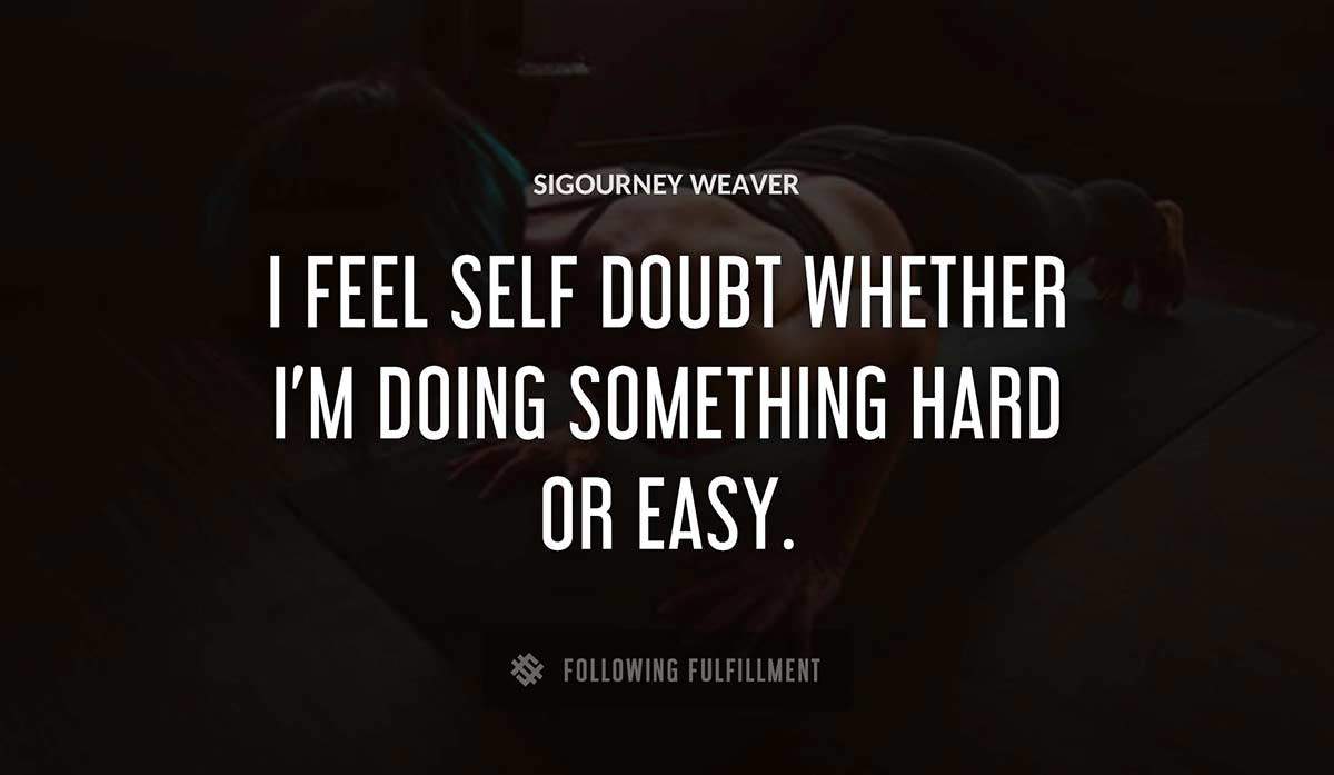 i feel self doubt whether i m doing something hard or easy Sigourney Weaver quote