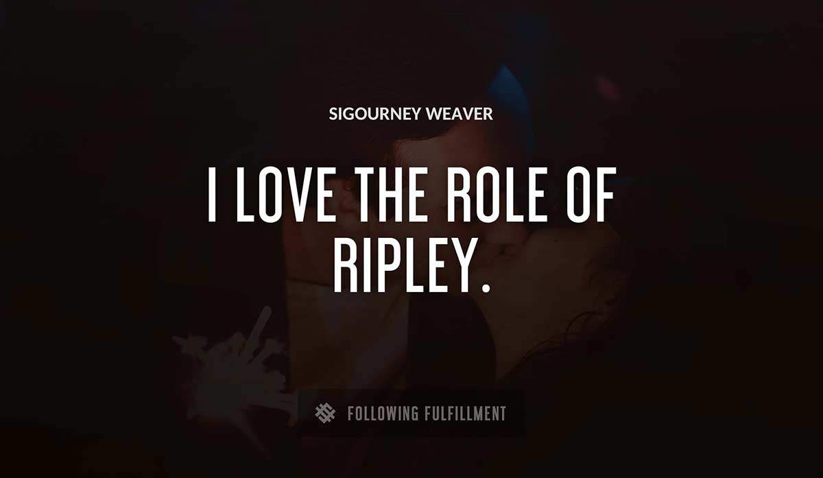 i love the role of ripley Sigourney Weaver quote