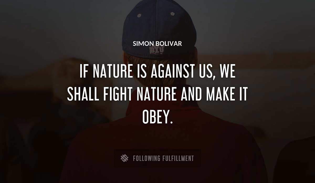 if nature is against us we shall fight nature and make it obey Simon Bolivar quote