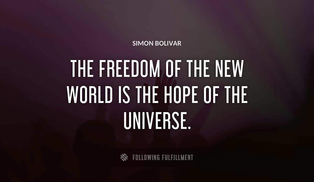 the freedom of the new world is the hope of the universe Simon Bolivar quote