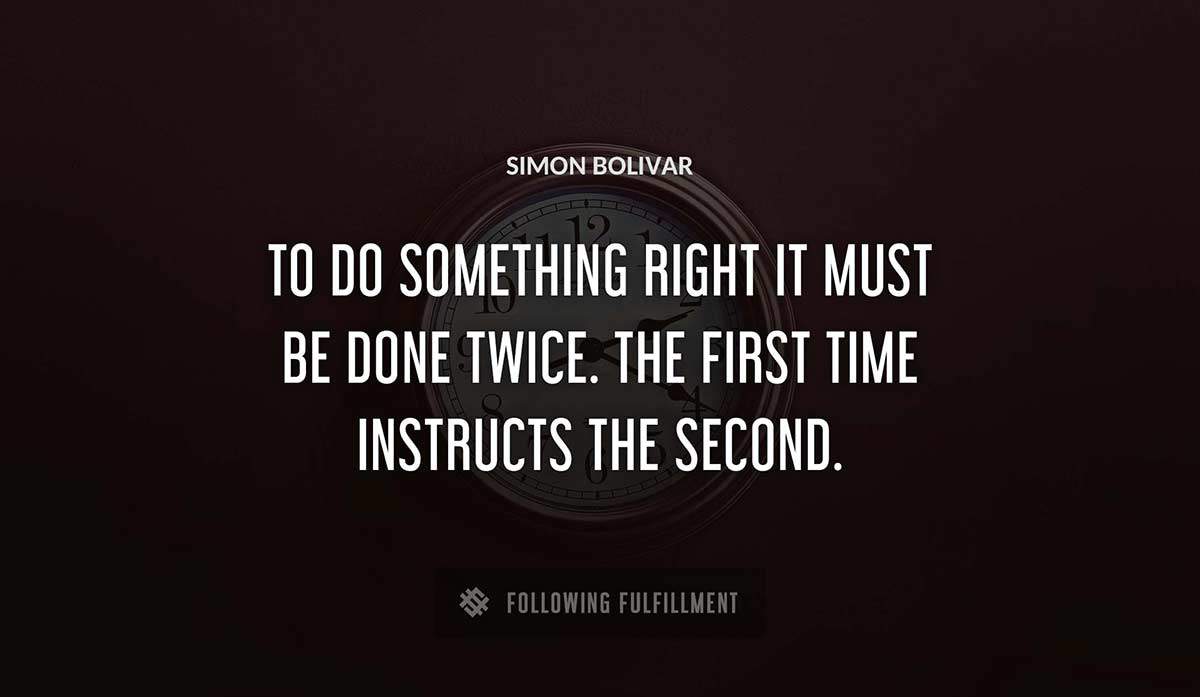 to do something right it must be done twice the first time instructs the second Simon Bolivar quote