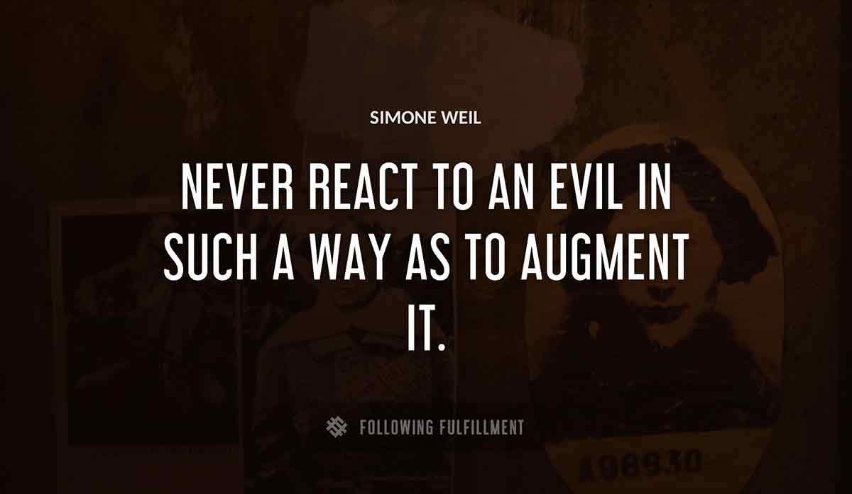 never react to an evil in such a way as to augment it Simone Weil quote