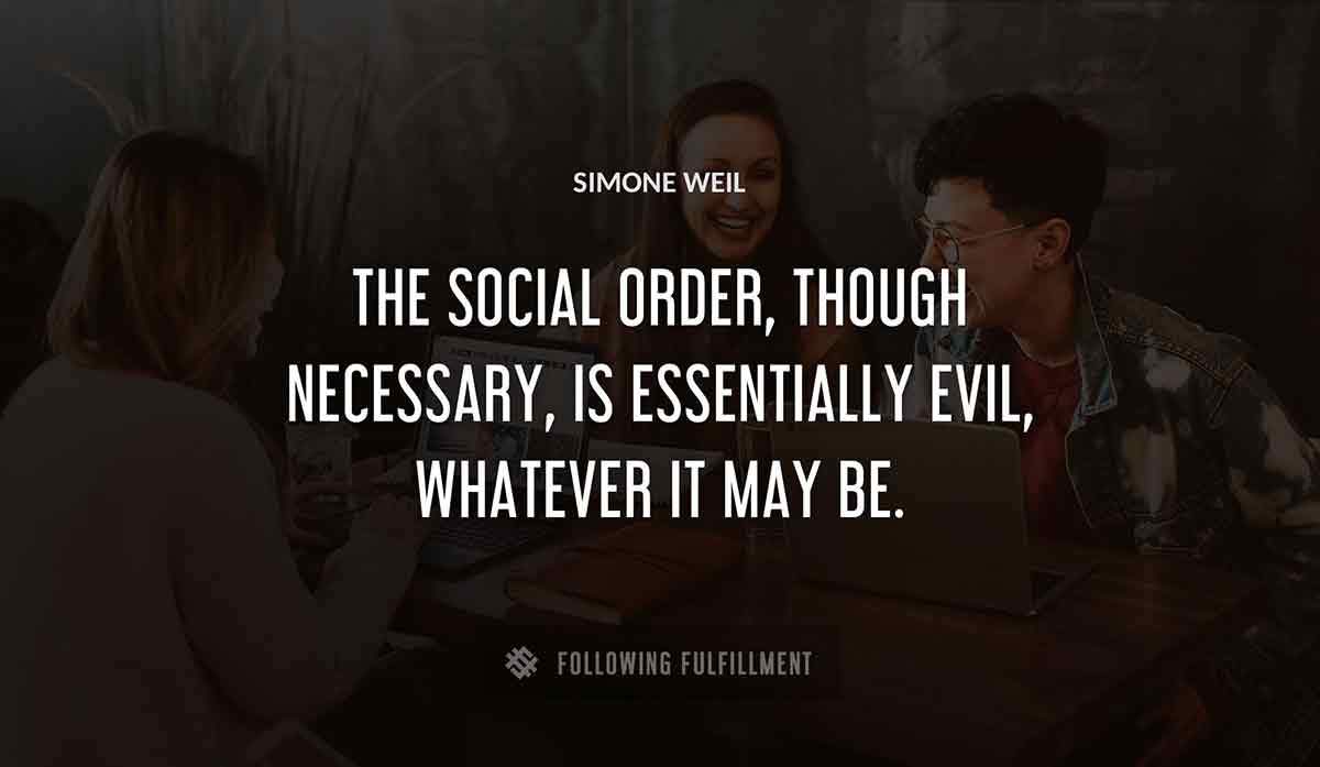 the social order though necessary is essentially evil whatever it may be Simone Weil quote