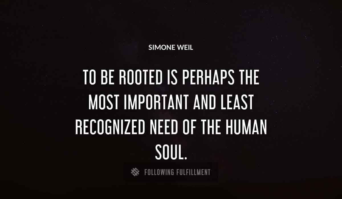 to be rooted is perhaps the most important and least recognized need of the human soul Simone Weil quote