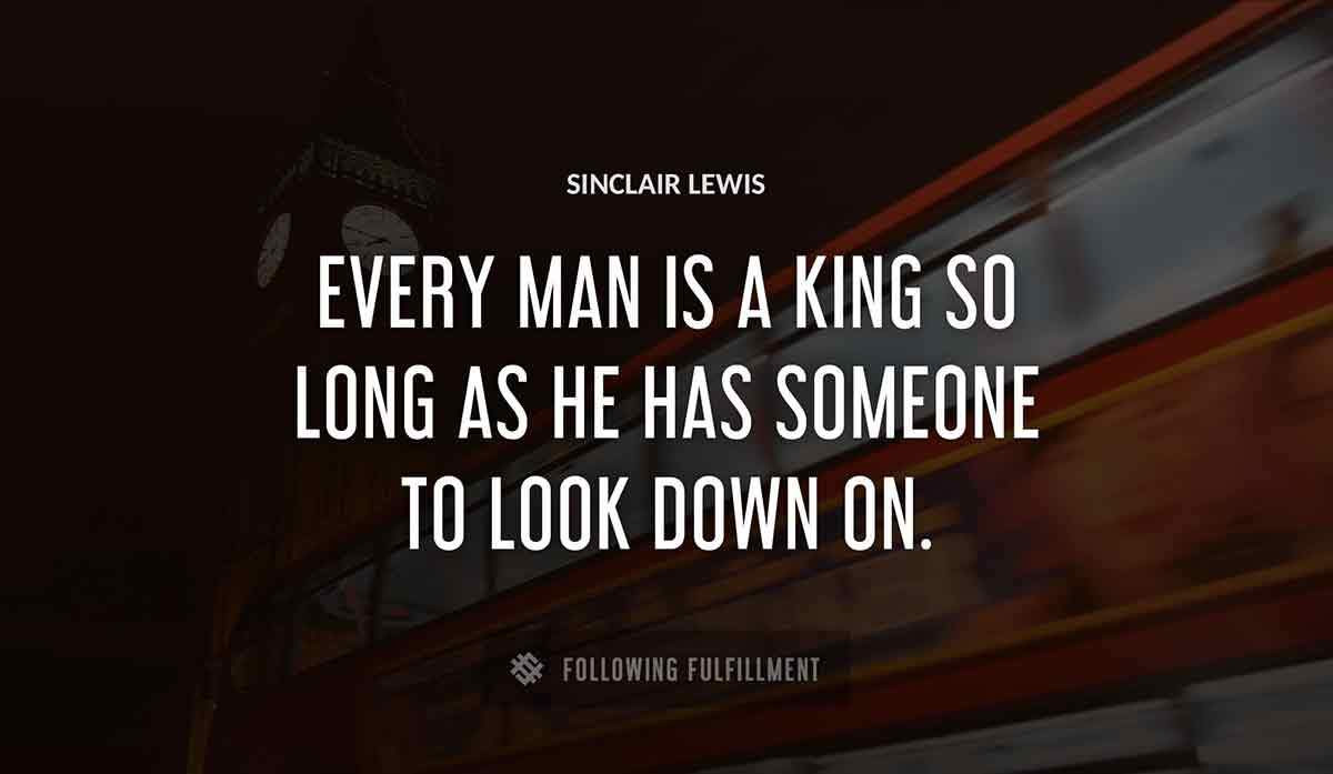 every man is a king so long as he has someone to look down on Sinclair Lewis quote