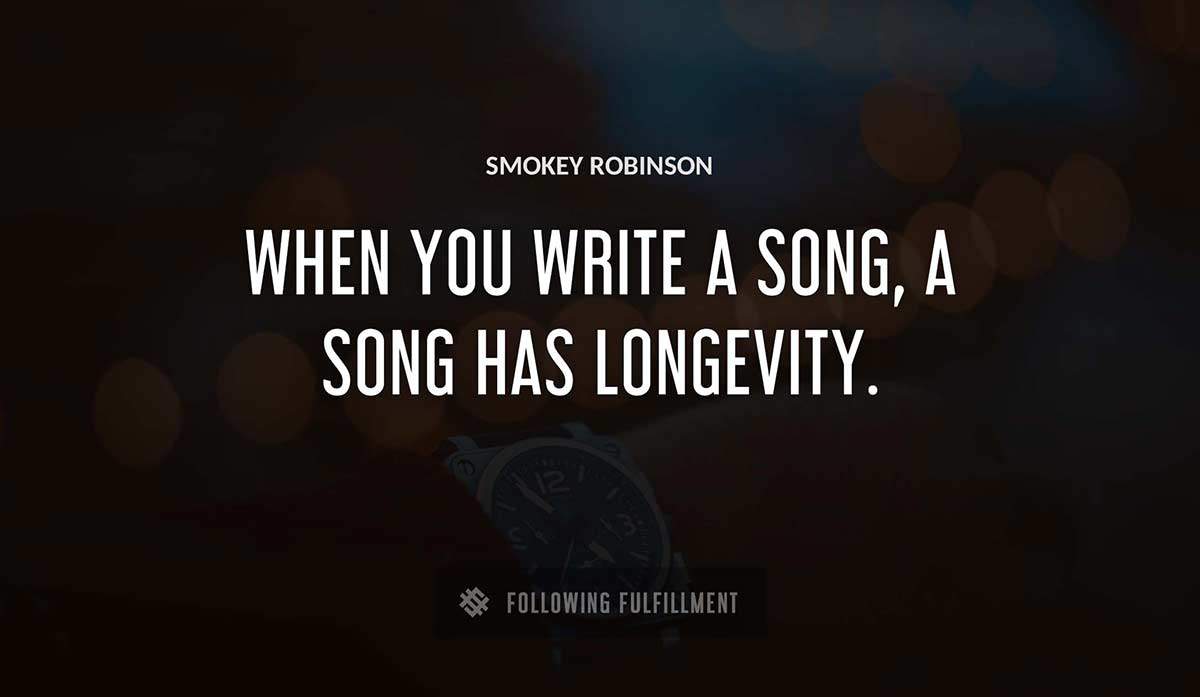 when you write a song a song has longevity Smokey Robinson quote