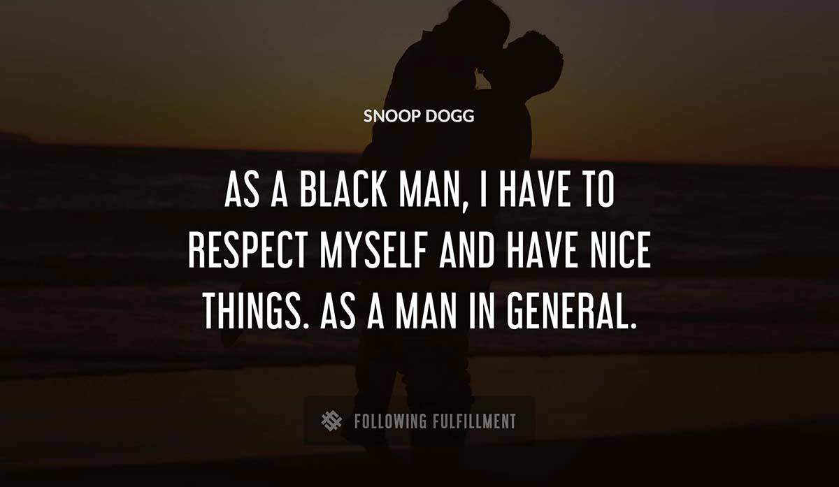 as a black man i have to respect myself and have nice things as a man in general Snoop Dogg quote