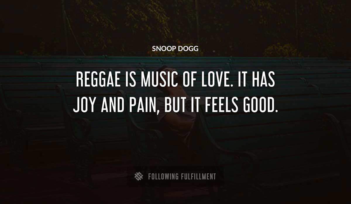 reggae is music of love it has joy and pain but it feels good Snoop Dogg quote