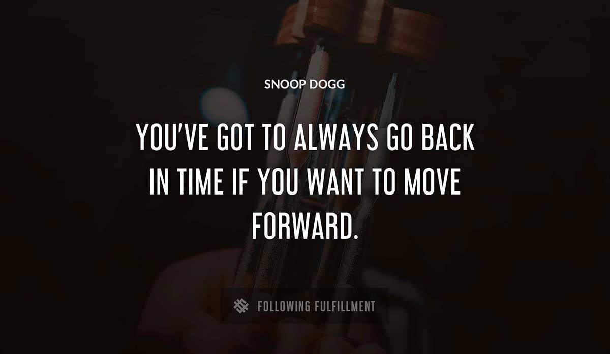 you ve got to always go back in time if you want to move forward Snoop Dogg quote