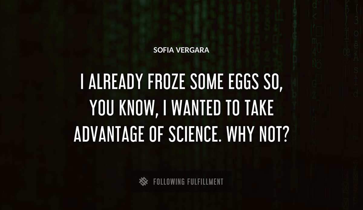 i already froze some eggs so you know i wanted to take advantage of science why not Sofia Vergara quote