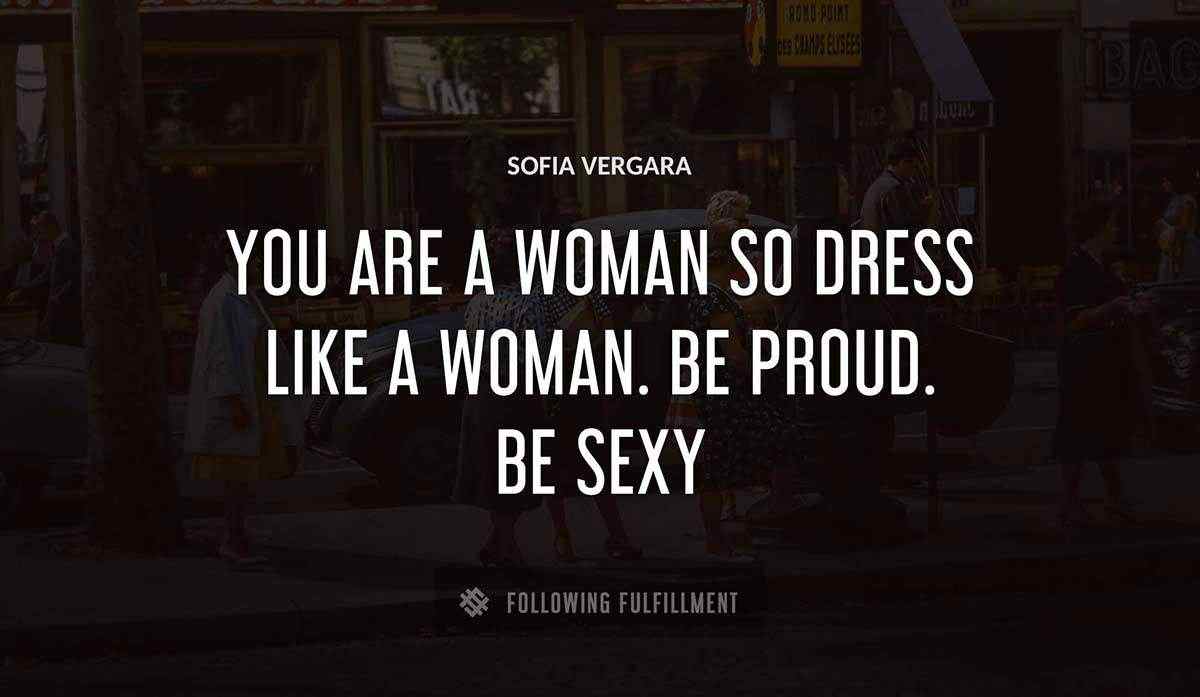 you are a woman so dress like a woman be proud be sexy Sofia Vergara quote