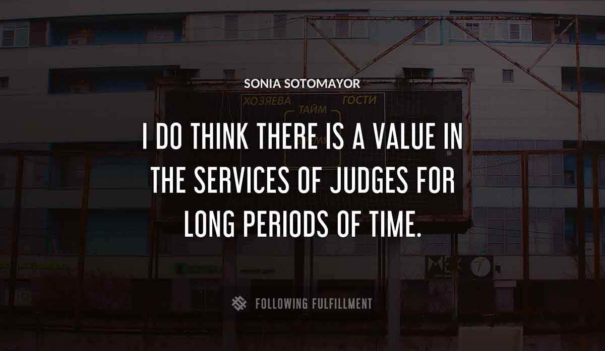i do think there is a value in the services of judges for long periods of time Sonia Sotomayor quote