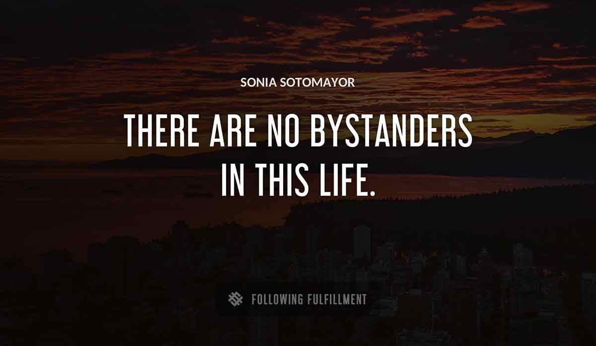 there are no bystanders in this life Sonia Sotomayor quote