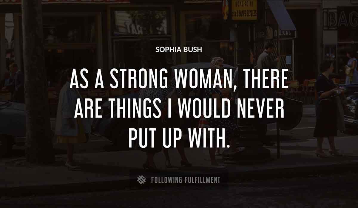 as a strong woman there are things i would never put up with Sophia Bush quote