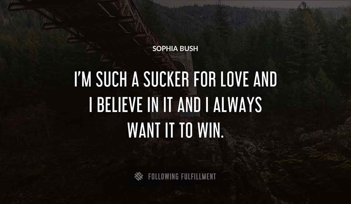 i m such a sucker for love and i believe in it and i always want it to win Sophia Bush quote