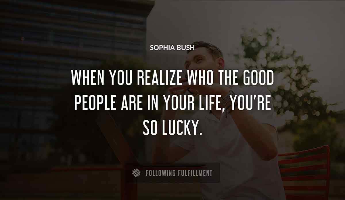 when you realize who the good people are in your life you re so lucky Sophia Bush quote