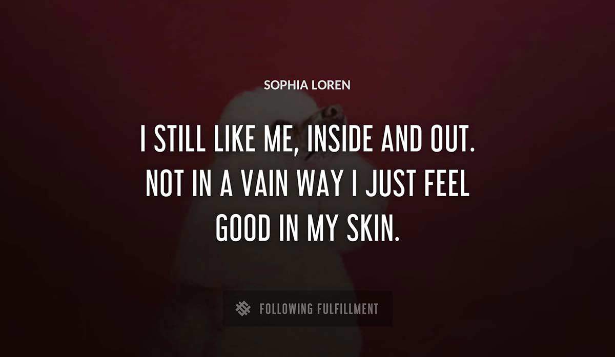 i still like me inside and out not in a vain way i just feel good in my skin Sophia Loren quote