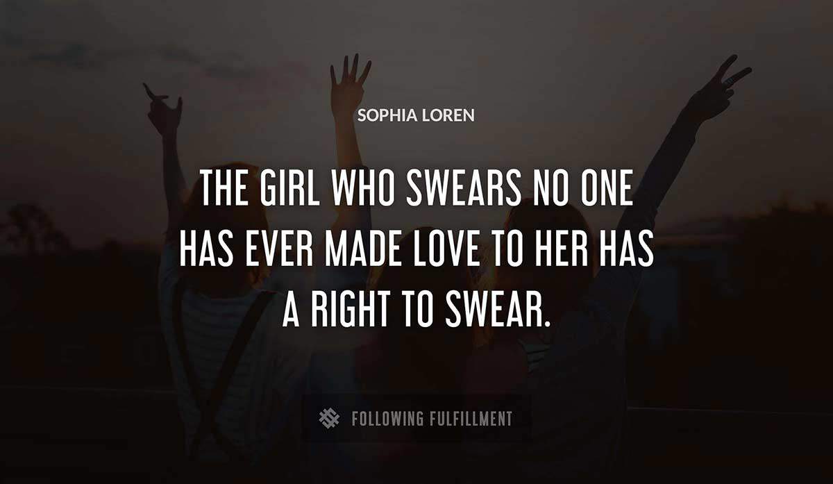 the girl who swears no one has ever made love to her has a right to swear Sophia Loren quote