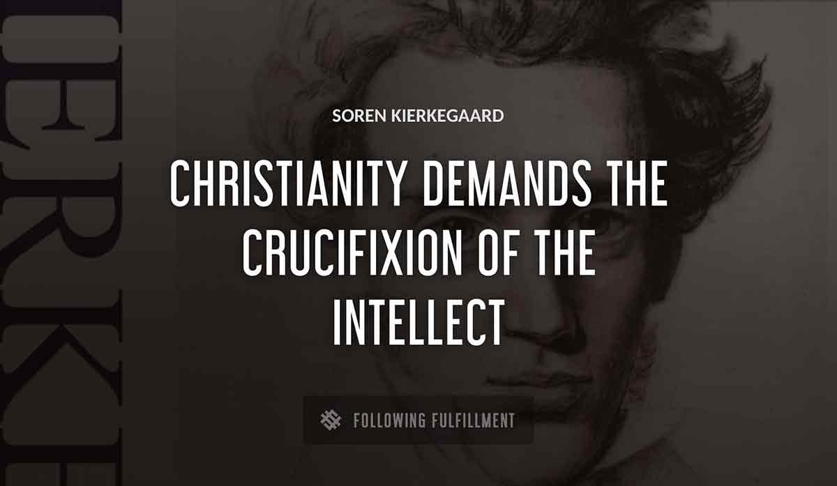 christianity demands the crucifixion of the intellect Soren Kierkegaard quote