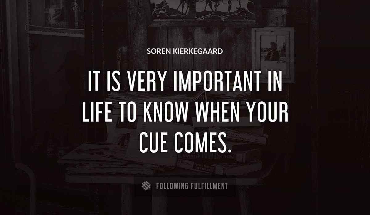 it is very important in life to know when your cue comes Soren Kierkegaard quote