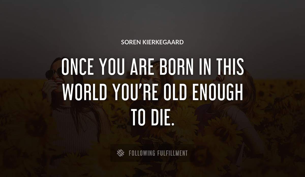 once you are born in this world you re old enough to die Soren Kierkegaard quote