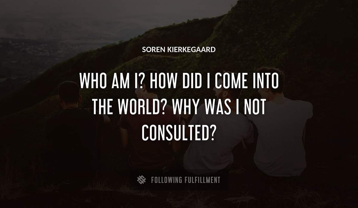 who am i how did i come into the world why was i not consulted Soren Kierkegaard quote