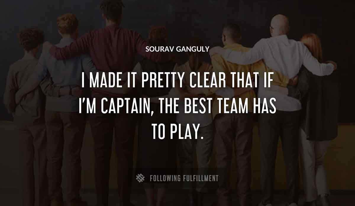 i made it pretty clear that if i m captain the best team has to play Sourav Ganguly quote