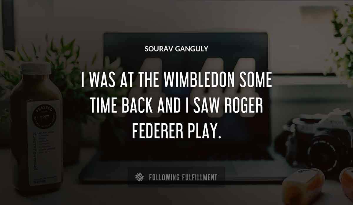 i was at the wimbledon some time back and i saw roger federer play Sourav Ganguly quote