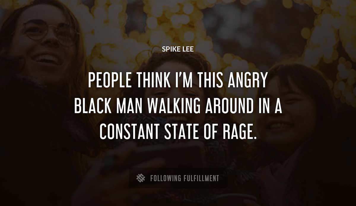 people think i m this angry black man walking around in a constant state of rage Spike Lee quote
