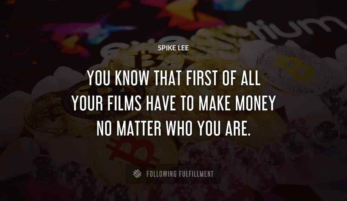 you know that first of all your films have to make money no matter who you are Spike Lee quote